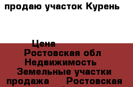 продаю участок Курень-5 › Цена ­ 250 000 - Ростовская обл. Недвижимость » Земельные участки продажа   . Ростовская обл.